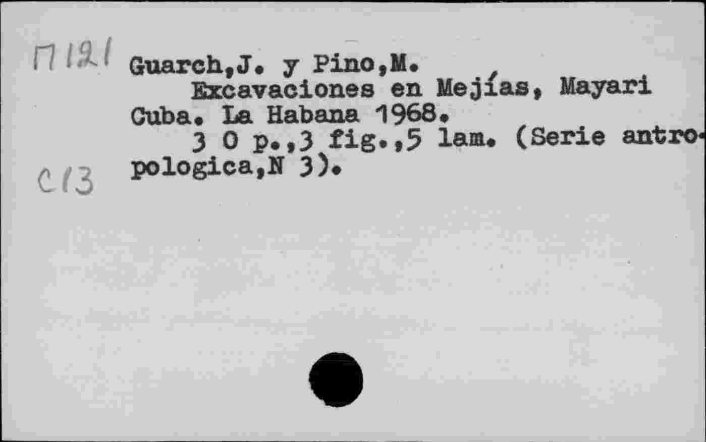 ﻿GuarchtJ. у Pino,M.
Excavaciones en Mejias, Mayari Cuba. La Habana 1968.
3 Op.,3 fig.,5 lam. (Serie antro pologica,N 3)»